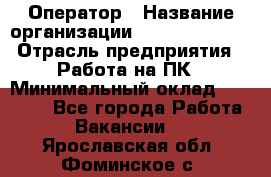 Оператор › Название организации ­ Dimond Style › Отрасль предприятия ­ Работа на ПК › Минимальный оклад ­ 16 000 - Все города Работа » Вакансии   . Ярославская обл.,Фоминское с.